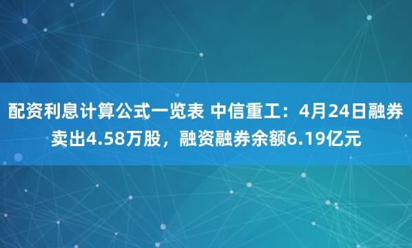 配资利息计算公式一览表 中信重工：4月24日融券卖出4.58万股，融资融券余额6.19亿元