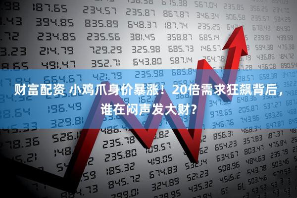 财富配资 小鸡爪身价暴涨！20倍需求狂飙背后，谁在闷声发大财？