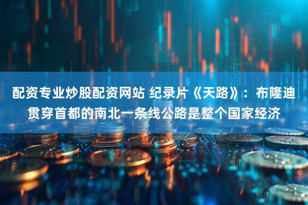 配资专业炒股配资网站 纪录片《天路》：布隆迪贯穿首都的南北一条线公路是整个国家经济