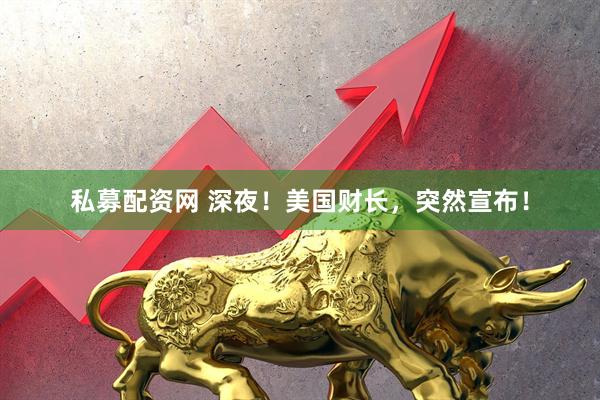 私募配资网 深夜！美国财长，突然宣布！