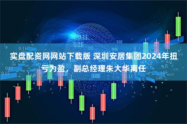 实盘配资网网站下载版 深圳安居集团2024年扭亏为盈,副总经理朱大华离任