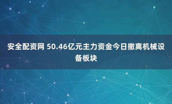 安全配资网 50.46亿元主力资金今日撤离机械设备板块