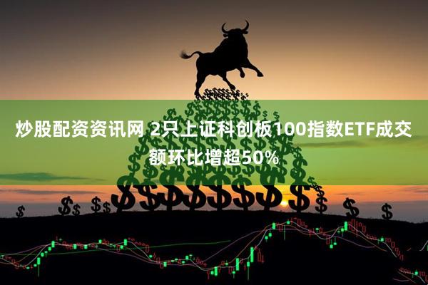 炒股配资资讯网 2只上证科创板100指数ETF成交额环比增超50%