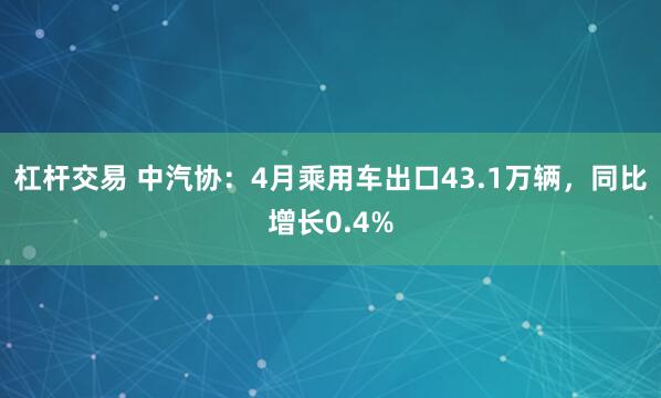 杠杆交易 中汽协：4月乘用车出口43.1万辆，同比增长0.4%