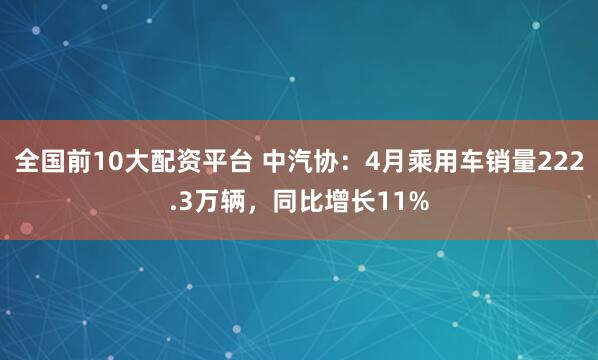 全国前10大配资平台 中汽协：4月乘用车销量222.3万辆，同比增长11%