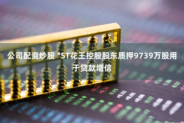 公司配资炒股 *ST花王控股股东质押9739万股用于贷款增信