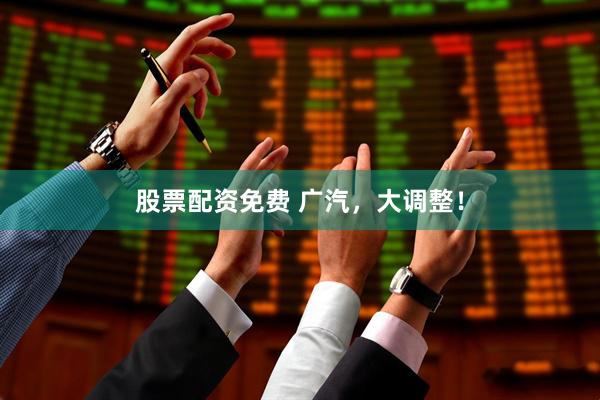 股票配资免费 广汽，大调整！
