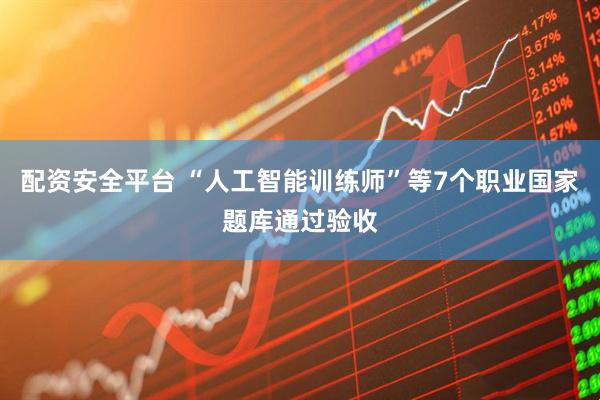配资安全平台 “人工智能训练师”等7个职业国家题库通过验收