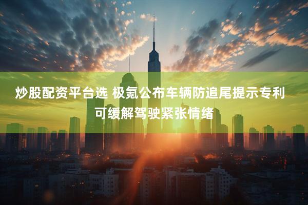 炒股配资平台选 极氪公布车辆防追尾提示专利  可缓解驾驶紧张情绪