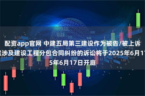 配资app官网 中建五局第三建设作为被告/被上诉人的1起涉及建设工程分包合同纠纷的诉讼将于2025年6月17日开庭