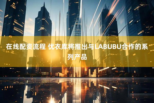 在线配资流程 优衣库将推出与LABUBU合作的系列产品
