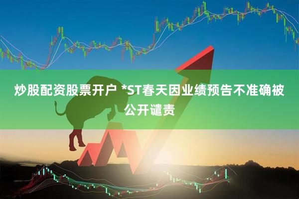 炒股配资股票开户 *ST春天因业绩预告不准确被公开谴责