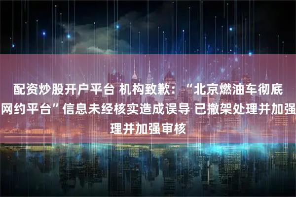 配资炒股开户平台 机构致歉：“北京燃油车彻底禁入网约平台”信息未经核实造成误导 已撤架处理并加强审核