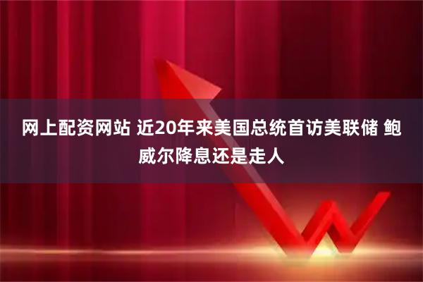 网上配资网站 近20年来美国总统首访美联储 鲍威尔降息还是走人