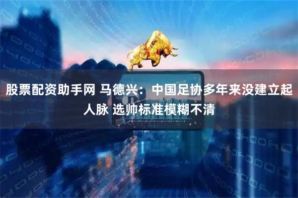股票配资助手网 马德兴：中国足协多年来没建立起人脉 选帅标准模糊不清
