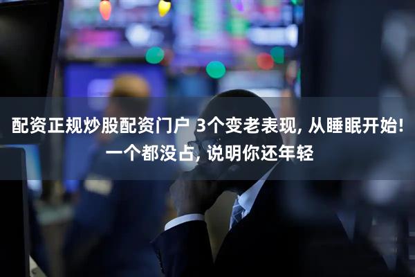 配资正规炒股配资门户 3个变老表现, 从睡眠开始! 一个都没占, 说明你还年轻