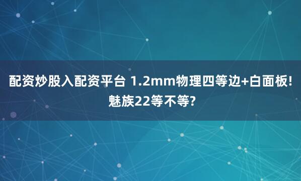 配资炒股入配资平台 1.2mm物理四等边+白面板! 魅族22等不等?