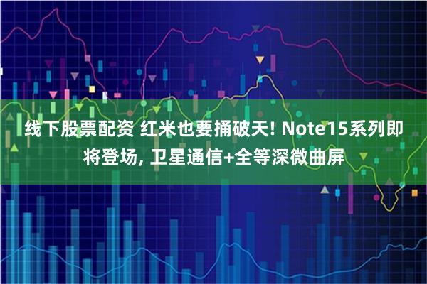 线下股票配资 红米也要捅破天! Note15系列即将登场, 卫星通信+全等深微曲屏