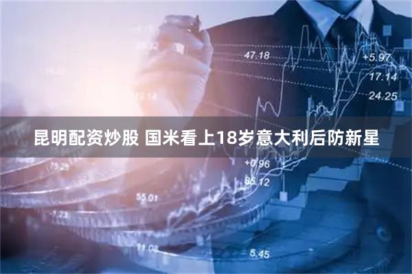 昆明配资炒股 国米看上18岁意大利后防新星