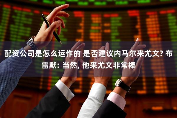配资公司是怎么运作的 是否建议内马尔来尤文? 布雷默: 当然, 他来尤文非常棒