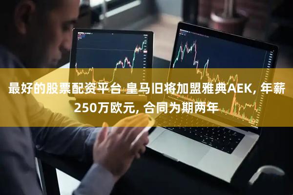 最好的股票配资平台 皇马旧将加盟雅典AEK, 年薪250万欧元, 合同为期两年