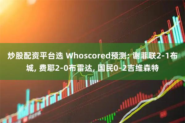 炒股配资平台选 Whoscored预测: 谢菲联2-1布城, 费耶2-0布雷达, 国民0-2吉维森特
