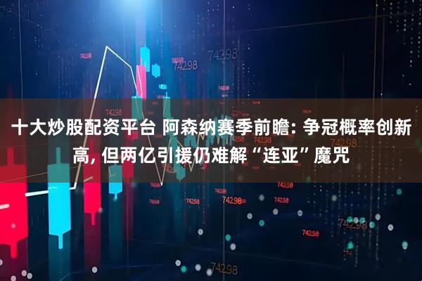 十大炒股配资平台 阿森纳赛季前瞻: 争冠概率创新高, 但两亿引援仍难解“连亚”魔咒