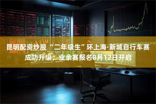 昆明配资炒股 “二年级生”环上海·新城自行车赛成功升级，业余赛报名8月12日开启