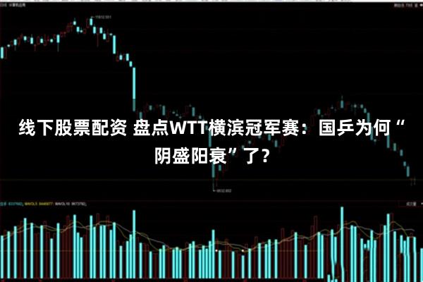 线下股票配资 盘点WTT横滨冠军赛：国乒为何“阴盛阳衰”了？