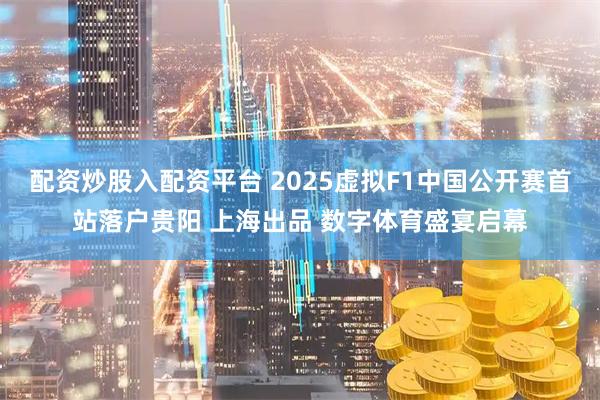 配资炒股入配资平台 2025虚拟F1中国公开赛首站落户贵阳 上海出品 数字体育盛宴启幕