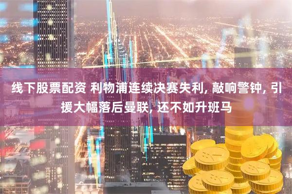 线下股票配资 利物浦连续决赛失利, 敲响警钟, 引援大幅落后曼联, 还不如升班马
