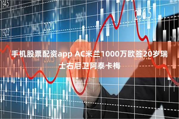 手机股票配资app AC米兰1000万欧签20岁瑞士右后卫阿泰卡梅