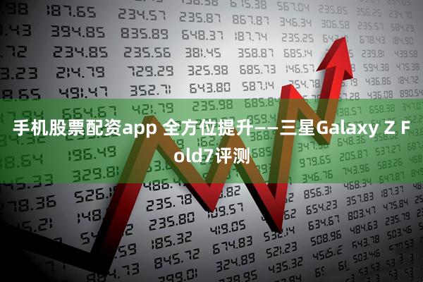 手机股票配资app 全方位提升——三星Galaxy Z Fold7评测