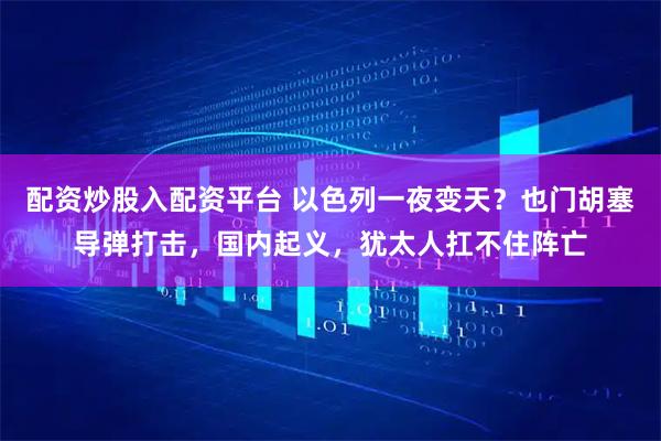 配资炒股入配资平台 以色列一夜变天？也门胡塞导弹打击，国内起义，犹太人扛不住阵亡