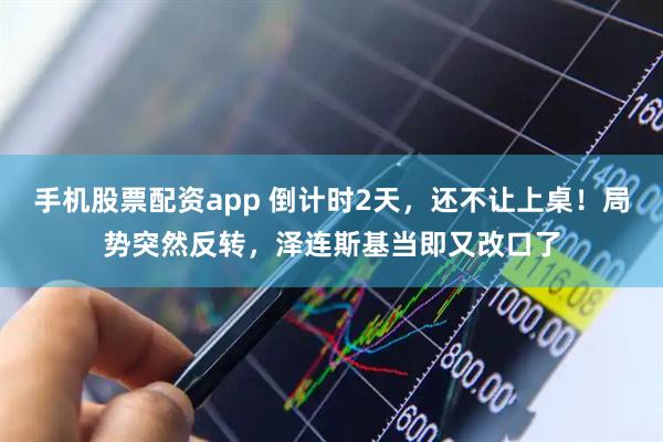 手机股票配资app 倒计时2天，还不让上桌！局势突然反转，泽连斯基当即又改口了