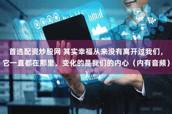 首选配资炒股网 其实幸福从来没有离开过我们，它一直都在那里，变化的是我们的内心（内有音频）