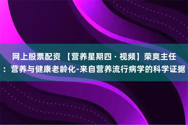 网上股票配资 【营养星期四 · 视频】荣爽主任：营养与健康老龄化-来自营养流行病学的科学证据