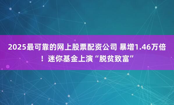 2025最可靠的网上股票配资公司 暴增1.46万倍！迷你基金上演“脱贫致富”
