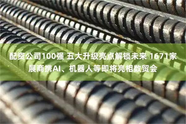 配资公司100强 五大升级亮点解锁未来 1671家展商携AI、机器人等即将亮相数贸会