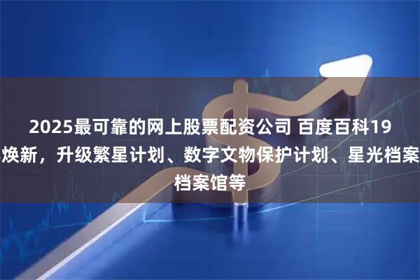 2025最可靠的网上股票配资公司 百度百科19周年焕新，升级繁星计划、数字文物保护计划、星光档案馆等