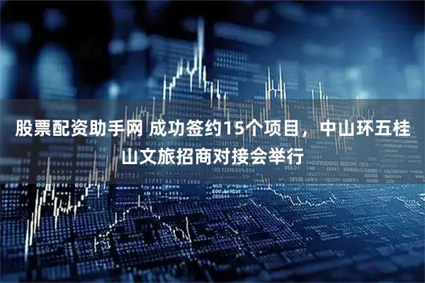 股票配资助手网 成功签约15个项目，中山环五桂山文旅招商对接会举行