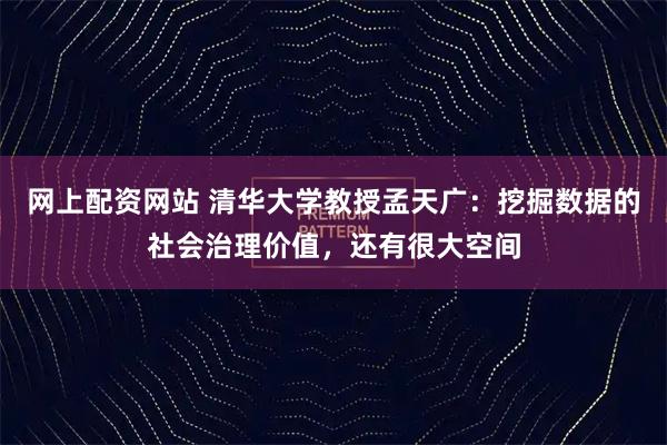 网上配资网站 清华大学教授孟天广：挖掘数据的社会治理价值，还有很大空间