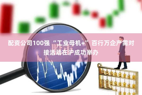 配资公司100强 “工业母机+” 百行万企产需对接活动在沪成功举办