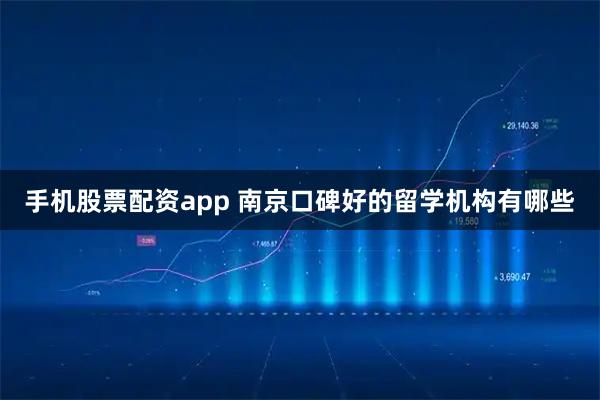 手机股票配资app 南京口碑好的留学机构有哪些