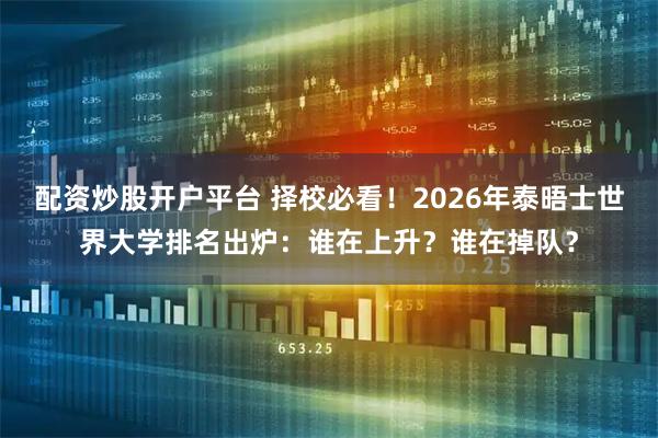 配资炒股开户平台 择校必看！2026年泰晤士世界大学排名出炉：谁在上升？谁在掉队？