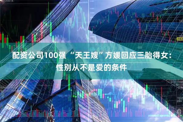 配资公司100强 “天王嫂”方媛回应三胎得女：性别从不是爱的条件