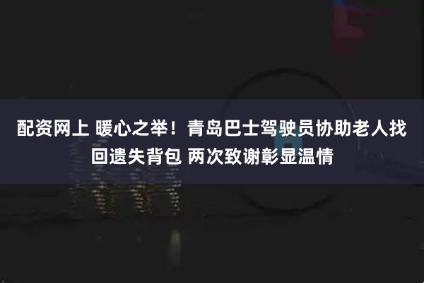 配资网上 暖心之举!青岛巴士驾驶员协助老人找回遗失背包 两次致谢彰显温情