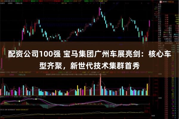 配资公司100强 宝马集团广州车展亮剑:核心车型齐聚,新世代技术集群首秀