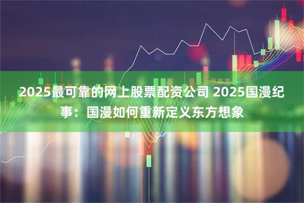 2025最可靠的网上股票配资公司 2025国漫纪事：国漫如何重新定义东方想象