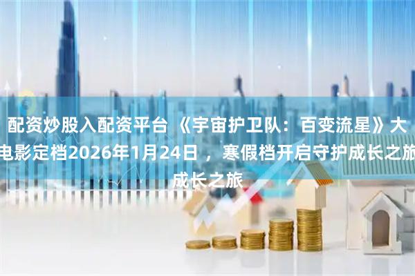 配资炒股入配资平台 《宇宙护卫队:百变流星》大电影定档2026年1月24日 ,寒假档开启守护成长之旅